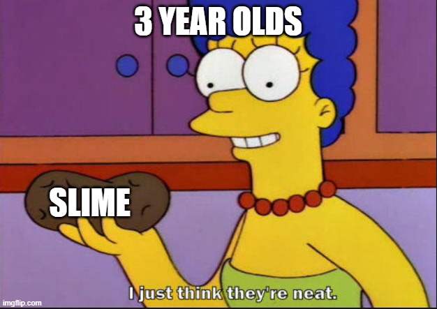 I just think they're neat | 3 YEAR OLDS; SLIME | image tagged in i just think they're neat | made w/ Imgflip meme maker