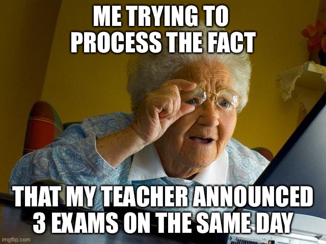 Grandma Finds The Internet Meme | ME TRYING TO 
PROCESS THE FACT; THAT MY TEACHER ANNOUNCED 3 EXAMS ON THE SAME DAY | image tagged in memes,grandma finds the internet | made w/ Imgflip meme maker