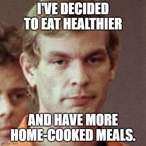 Jeffrey Dahmer | I'VE DECIDED TO EAT HEALTHIER; AND HAVE MORE HOME-COOKED MEALS. | image tagged in jeffrey dahmer,eating,food,cannibal | made w/ Imgflip meme maker