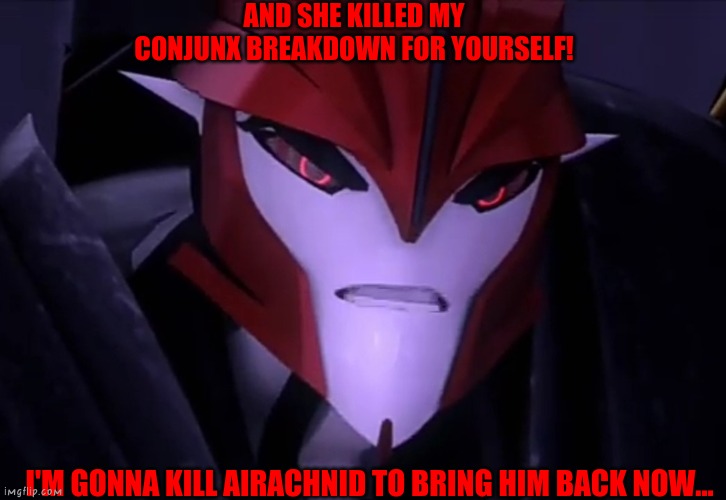 He is gonna kill airachnid, NOW! | AND SHE KILLED MY CONJUNX BREAKDOWN FOR YOURSELF! I'M GONNA KILL AIRACHNID TO BRING HIM BACK NOW... | image tagged in knockout,transformers,tfp | made w/ Imgflip meme maker