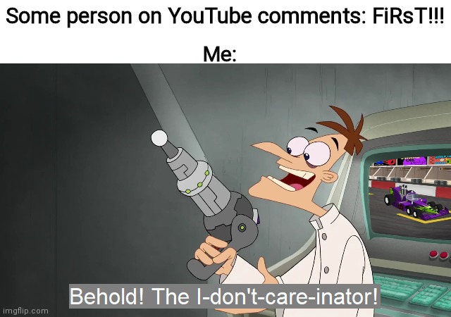 The I don't care inator | Some person on YouTube comments: FiRsT!!! Me: | image tagged in the i don't care inator | made w/ Imgflip meme maker