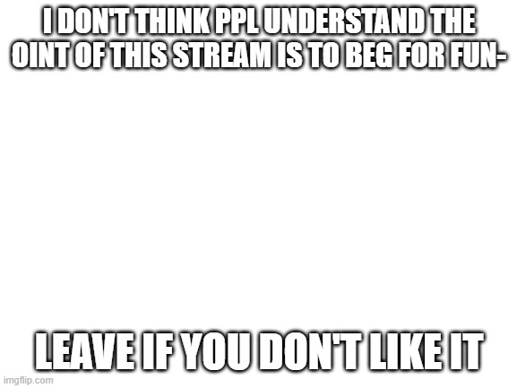 I meaaaaaan- I don't beg but this stream is kinda made for that | I DON'T THINK PPL UNDERSTAND THE OINT OF THIS STREAM IS TO BEG FOR FUN-; LEAVE IF YOU DON'T LIKE IT | image tagged in blank white template | made w/ Imgflip meme maker