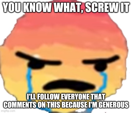 UrJustJealous | YOU KNOW WHAT, SCREW IT; I'LL FOLLOW EVERYONE THAT COMMENTS ON THIS BECAUSE I'M GENEROUS | image tagged in urjustjealous | made w/ Imgflip meme maker