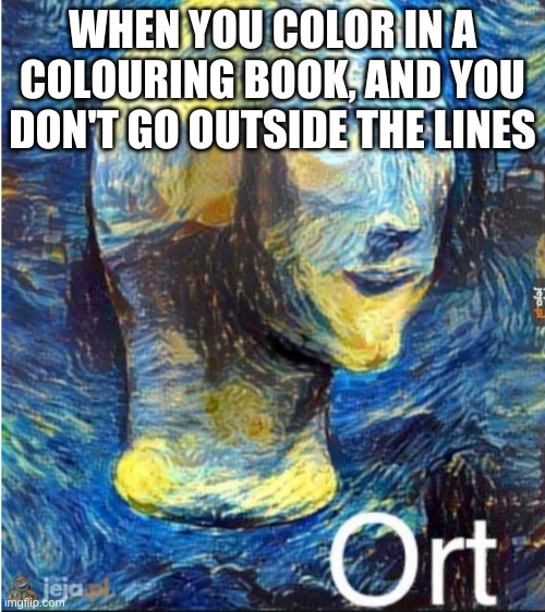 Meme man ort | WHEN YOU COLOR IN A COLOURING BOOK, AND YOU DON'T GO OUTSIDE THE LINES | image tagged in meme man ort | made w/ Imgflip meme maker