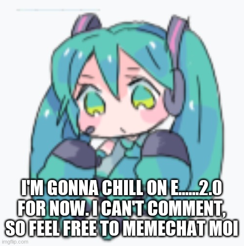 memechat me interesting stuff, I'm bored | I'M GONNA CHILL ON E......2.0 FOR NOW. I CAN'T COMMENT, SO FEEL FREE TO MEMECHAT MOI | image tagged in hatsune miku shimeji | made w/ Imgflip meme maker