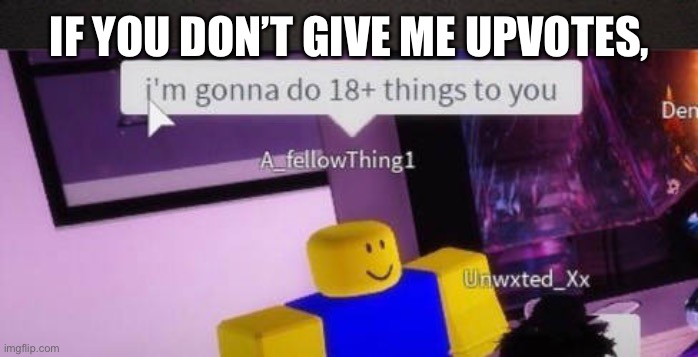 I would do it | IF YOU DON’T GIVE ME UPVOTES, | image tagged in i'm gonna do 18 things to you | made w/ Imgflip meme maker
