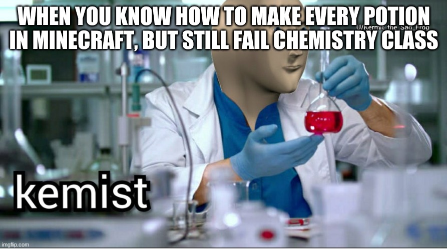 Kemist | WHEN YOU KNOW HOW TO MAKE EVERY POTION IN MINECRAFT, BUT STILL FAIL CHEMISTRY CLASS | image tagged in kemist | made w/ Imgflip meme maker