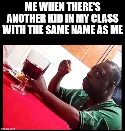 black man eating | ME WHEN THERE'S ANOTHER KID IN MY CLASS WITH THE SAME NAME AS ME | image tagged in black man eating | made w/ Imgflip meme maker