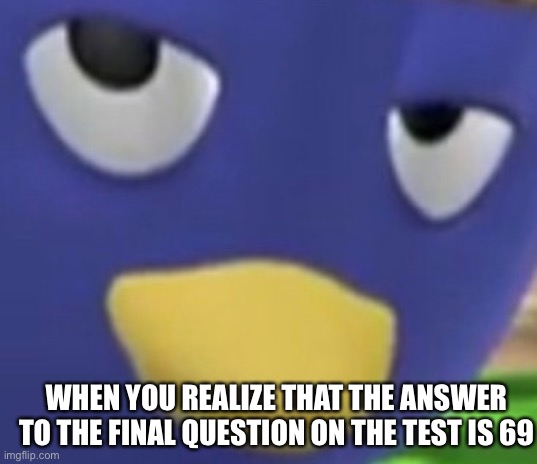 WHEN YOU REALIZE THAT THE ANSWER TO THE FINAL QUESTION ON THE TEST IS 69 | made w/ Imgflip meme maker