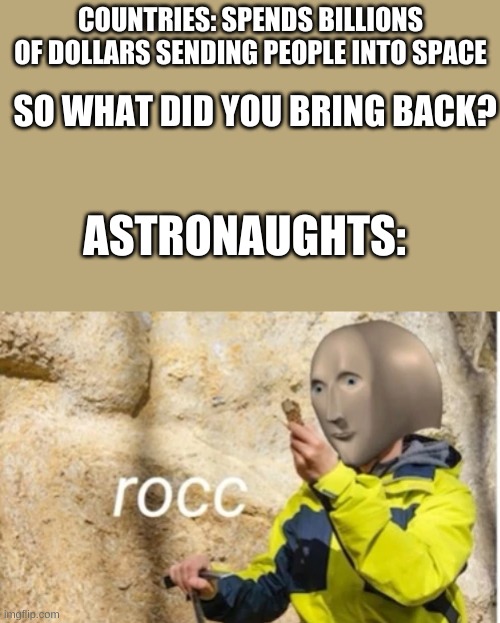 rocc | COUNTRIES: SPENDS BILLIONS OF DOLLARS SENDING PEOPLE INTO SPACE; SO WHAT DID YOU BRING BACK? ASTRONAUGHTS: | image tagged in rocc | made w/ Imgflip meme maker