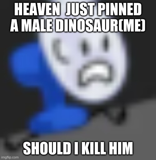 Fanny.... | HEAVEN  JUST PINNED A MALE DINOSAUR(ME); SHOULD I KILL HIM | image tagged in fanny | made w/ Imgflip meme maker