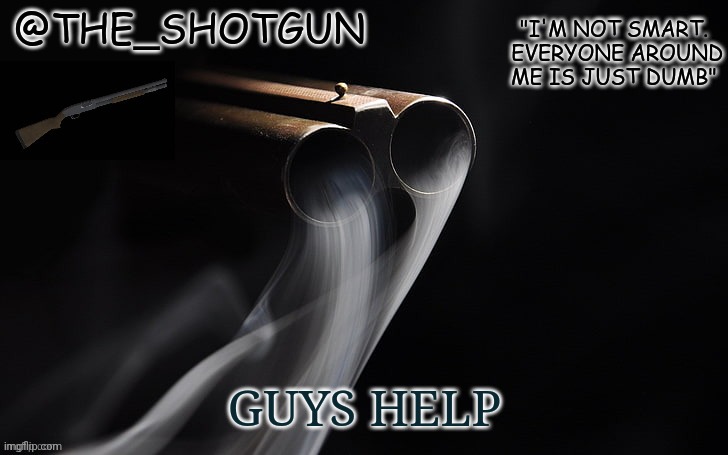 Yet another temp for shotgun | GUYS HELP | image tagged in yet another temp for shotgun | made w/ Imgflip meme maker