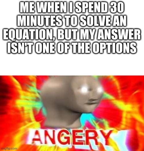 Stonks Man Angery | ME WHEN I SPEND 30 MINUTES TO SOLVE AN EQUATION, BUT MY ANSWER ISN'T ONE OF THE OPTIONS | image tagged in stonks man angery | made w/ Imgflip meme maker