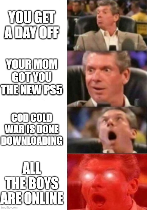 Mr. McMahon reaction | YOU GET A DAY OFF; YOUR MOM GOT YOU THE NEW PS5; COD COLD WAR IS DONE DOWNLOADING; ALL THE BOYS ARE ONLINE | image tagged in mr mcmahon reaction | made w/ Imgflip meme maker