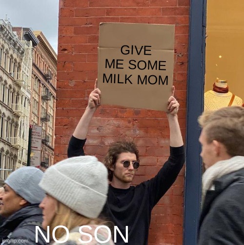 PLEASE MOM | GIVE ME SOME MILK MOM; NO SON | image tagged in memes,guy holding cardboard sign | made w/ Imgflip meme maker
