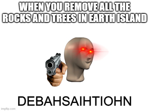 any imgflipers who like MsM??? | WHEN YOU REMOVE ALL THE ROCKS AND TREES IN EARTH ISLAND; DEBAHSAIHTIOHN | image tagged in blank white template | made w/ Imgflip meme maker