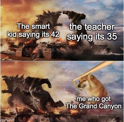 This dose happen....alot | the teacher saying its 35; The smart kid saying its 42; me who got The Grand Canyon | image tagged in memes | made w/ Imgflip meme maker