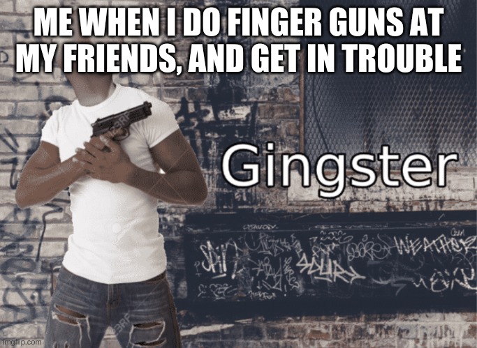 Gingster | ME WHEN I DO FINGER GUNS AT MY FRIENDS, AND GET IN TROUBLE | image tagged in gingster | made w/ Imgflip meme maker
