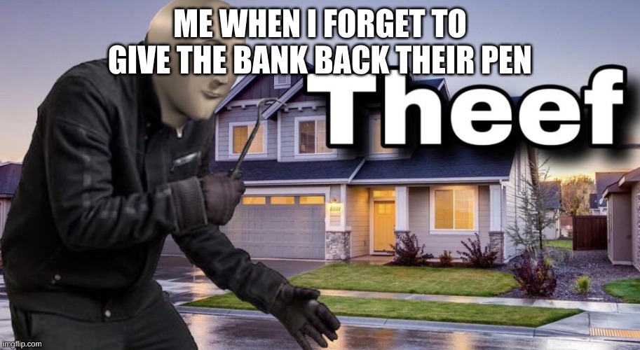 Theef | ME WHEN I FORGET TO GIVE THE BANK BACK THEIR PEN | image tagged in theef | made w/ Imgflip meme maker
