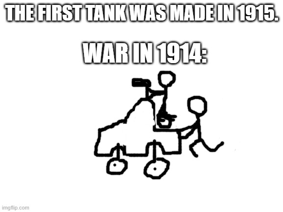 lol | THE FIRST TANK WAS MADE IN 1915. WAR IN 1914: | image tagged in blank white template | made w/ Imgflip meme maker