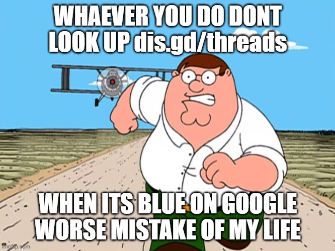 Peter Griffin running away | WHAEVER YOU DO DONT LOOK UP dis.gd/threads; WHEN ITS BLUE ON GOOGLE WORSE MISTAKE OF MY LIFE | image tagged in peter griffin running away | made w/ Imgflip meme maker