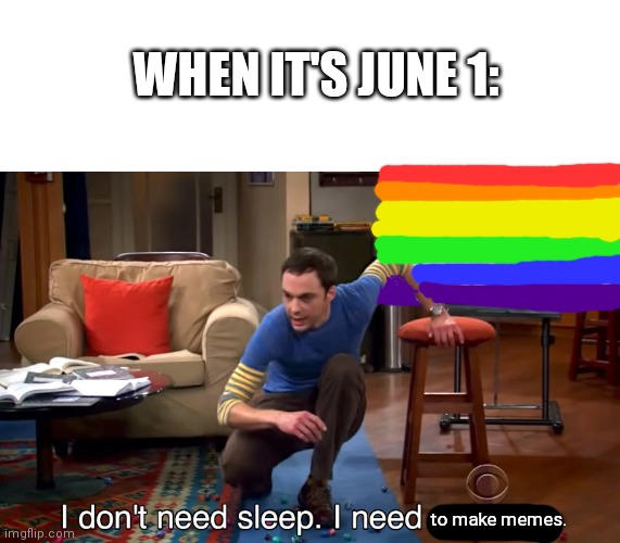 I Don't Need Sleep. I Need To Make More LGBTQIA+ Memes. | WHEN IT'S JUNE 1:; to make memes. | image tagged in i don't need sleep i need answers | made w/ Imgflip meme maker
