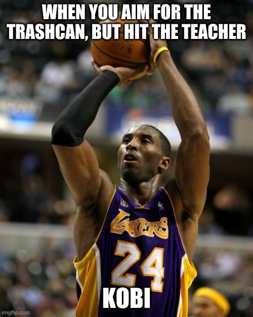 Kobe | WHEN YOU AIM FOR THE TRASHCAN, BUT HIT THE TEACHER; KOBI | image tagged in memes,kobe | made w/ Imgflip meme maker