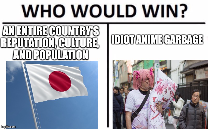 Anime has ruined Japan's wonderful culture and turned it into a garbage dump. | AN ENTIRE COUNTRY'S
REPUTATION, CULTURE, 
AND POPULATION; IDIOT ANIME GARBAGE | image tagged in memes,who would win | made w/ Imgflip meme maker