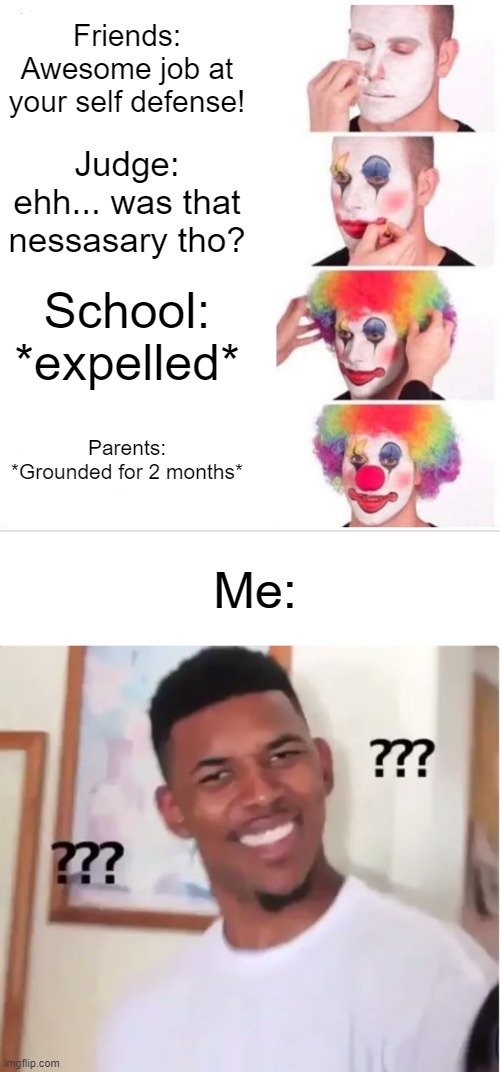 Friends: Awesome job at your self defense! Judge: ehh... was that nessasary tho? School: *expelled*; Parents: *Grounded for 2 months*; Me: | image tagged in memes,clown applying makeup,blank white template,confused nick young | made w/ Imgflip meme maker