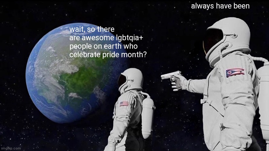 Always Have Been Awesome Rainbow People | always have been; wait, so there are awesome lgbtqia+ people on earth who celebrate pride month? | image tagged in memes,always has been | made w/ Imgflip meme maker