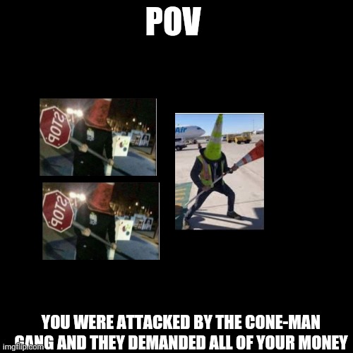 Would you give them all your money or fight back | POV; YOU WERE ATTACKED BY THE CONE-MAN GANG AND THEY DEMANDED ALL OF YOUR MONEY | image tagged in memes,blank transparent square | made w/ Imgflip meme maker
