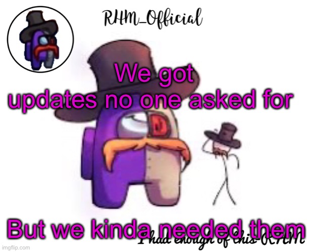 Rhm_Offical temp | We got updates no one asked for; But we kinda needed them | image tagged in rhm_offical temp | made w/ Imgflip meme maker