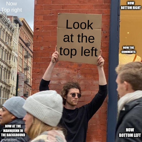 Look at the sign | Now Top right; NOW BOTTOM RIGHT; Look at the top left; NOW THE COMMENTS; NOW AT THE MANNQUINN IN THE BACKGROUND; NOW BOTTOM LEFT | image tagged in memes,guy holding cardboard sign | made w/ Imgflip meme maker