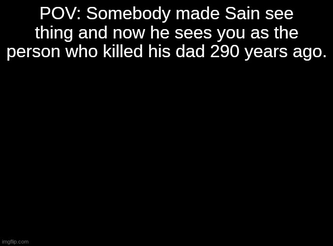 blank black | POV: Somebody made Sain see thing and now he sees you as the person who killed his dad 290 years ago. | image tagged in blank black | made w/ Imgflip meme maker