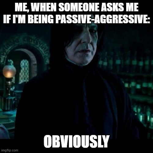 snape obviously | ME, WHEN SOMEONE ASKS ME IF I'M BEING PASSIVE-AGGRESSIVE:; OBVIOUSLY | image tagged in snape obviously | made w/ Imgflip meme maker