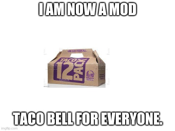Blank White Template | I AM NOW A MOD; TACO BELL FOR EVERYONE. | image tagged in blank white template | made w/ Imgflip meme maker