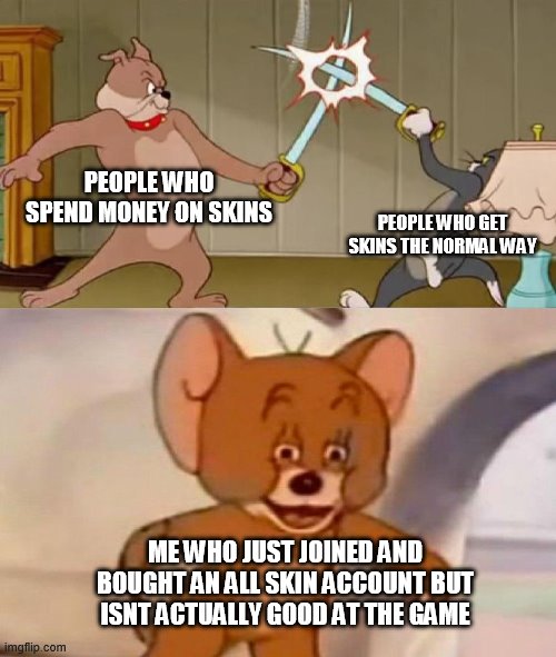 Tom and Jerry swordfight | PEOPLE WHO SPEND MONEY ON SKINS; PEOPLE WHO GET SKINS THE NORMAL WAY; ME WHO JUST JOINED AND BOUGHT AN ALL SKIN ACCOUNT BUT ISNT ACTUALLY GOOD AT THE GAME | image tagged in tom and jerry swordfight | made w/ Imgflip meme maker