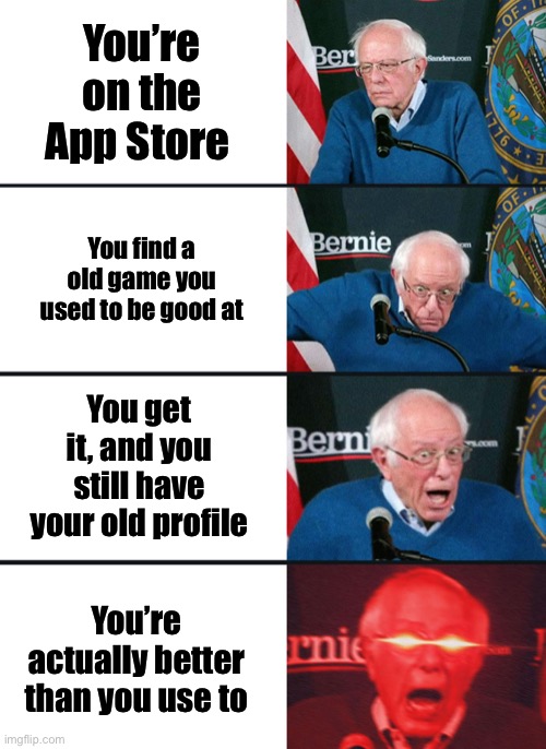 True story | You’re on the App Store; You find a old game you used to be good at; You get it, and you still have your old profile; You’re actually better than you use to | image tagged in bernie sanders reaction nuked | made w/ Imgflip meme maker