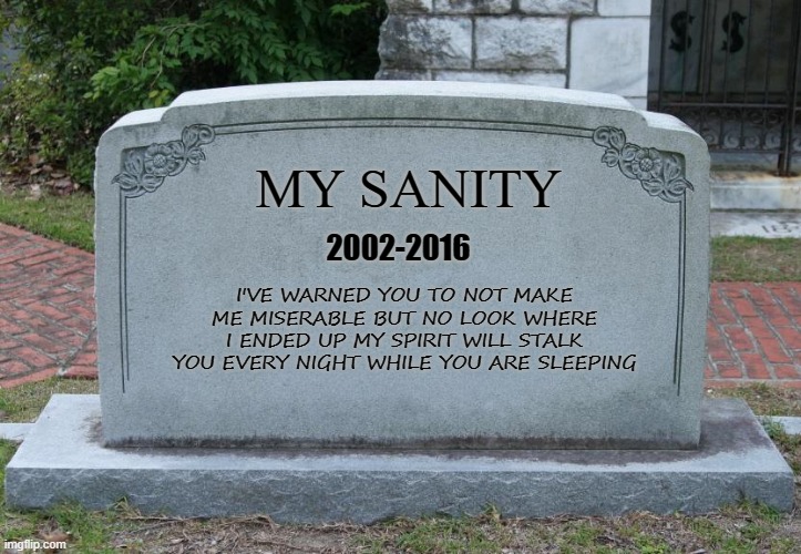 How I felt after my parent's divorce | MY SANITY; 2002-2016; I'VE WARNED YOU TO NOT MAKE ME MISERABLE BUT NO LOOK WHERE I ENDED UP MY SPIRIT WILL STALK YOU EVERY NIGHT WHILE YOU ARE SLEEPING | image tagged in gravestone | made w/ Imgflip meme maker