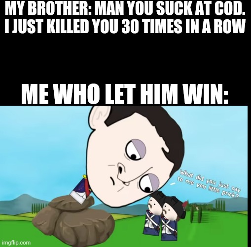 What did you just say to me you little prick | MY BROTHER: MAN YOU SUCK AT COD. I JUST KILLED YOU 30 TIMES IN A ROW; ME WHO LET HIM WIN: | image tagged in what did you just say to me you little prick,napoleon,call of duty,memes,funny,brother | made w/ Imgflip meme maker