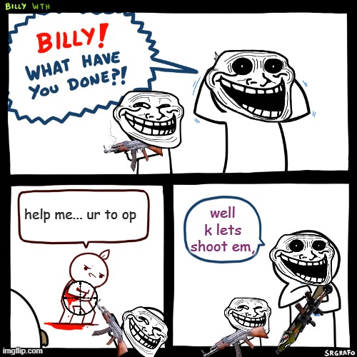 Billy, What Have You Done | help me... ur to op; well k lets shoot em, | image tagged in billy what have you done | made w/ Imgflip meme maker