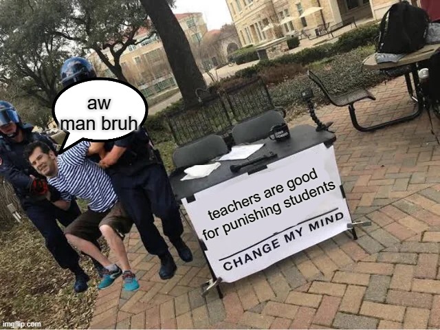 Change My Mind Guy Arrested | aw man bruh; teachers are good for punishing students | image tagged in change my mind guy arrested | made w/ Imgflip meme maker