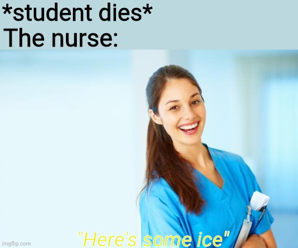 Reality | *student dies*; The nurse:; "Here's some ice" | image tagged in nurse,memes,funny | made w/ Imgflip meme maker