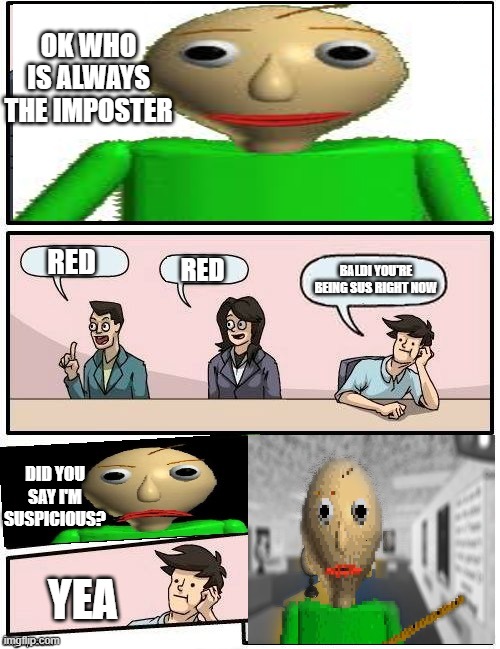 Baldi’s Meeting Suggestion | OK WHO IS ALWAYS THE IMPOSTER; RED; RED; BALDI YOU'RE BEING SUS RIGHT NOW; DID YOU SAY I'M SUSPICIOUS? YEA | image tagged in baldi s meeting suggestion | made w/ Imgflip meme maker