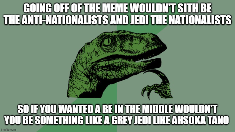 Philosophy Dinosaur | GOING OFF OF THE MEME WOULDN'T SITH BE THE ANTI-NATIONALISTS AND JEDI THE NATIONALISTS SO IF YOU WANTED A BE IN THE MIDDLE WOULDN'T YOU BE S | image tagged in philosophy dinosaur | made w/ Imgflip meme maker