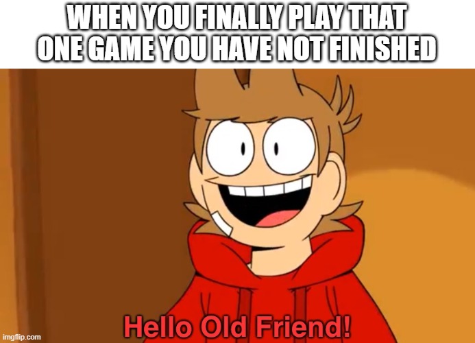 Hello Old Friend! | WHEN YOU FINALLY PLAY THAT ONE GAME YOU HAVE NOT FINISHED | image tagged in hello old friend | made w/ Imgflip meme maker