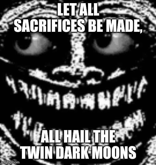 111111000000011111100001111000 |  LET ALL SACRIFICES BE MADE, ALL HAIL THE TWIN DARK MOONS | image tagged in trollge | made w/ Imgflip meme maker