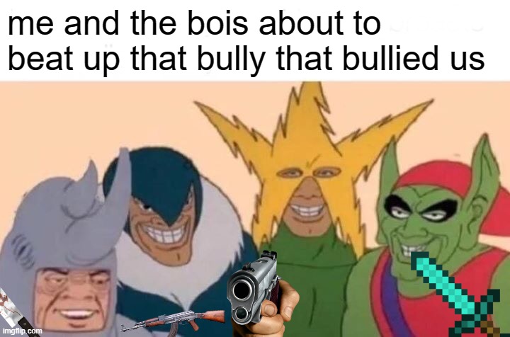 Me And The Boys | me and the bois about to beat up that bully that bullied us | image tagged in memes,me and the boys | made w/ Imgflip meme maker