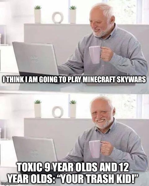 Hide the pain, they are just online they can’t hurt you. | I THINK I AM GOING TO PLAY MINECRAFT SKYWARS; TOXIC 9 YEAR OLDS AND 12 YEAR OLDS: “YOUR TRASH KID!” | image tagged in memes,hide the pain harold | made w/ Imgflip meme maker