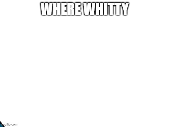 WHERE WHITTY | made w/ Imgflip meme maker